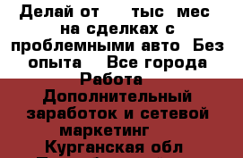 Делай от 400 тыс./мес. на сделках с проблемными авто. Без опыта. - Все города Работа » Дополнительный заработок и сетевой маркетинг   . Курганская обл.,Притобольный р-н